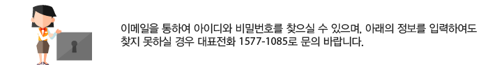 이메일을 통하여 아이디와 비밀번호를 찾으실 수 있으며, 아래의 정보를 입력하여도 찾지 못하실 경우 고객센터에 글을 남겨주시거나 전화주시기 바랍니다.